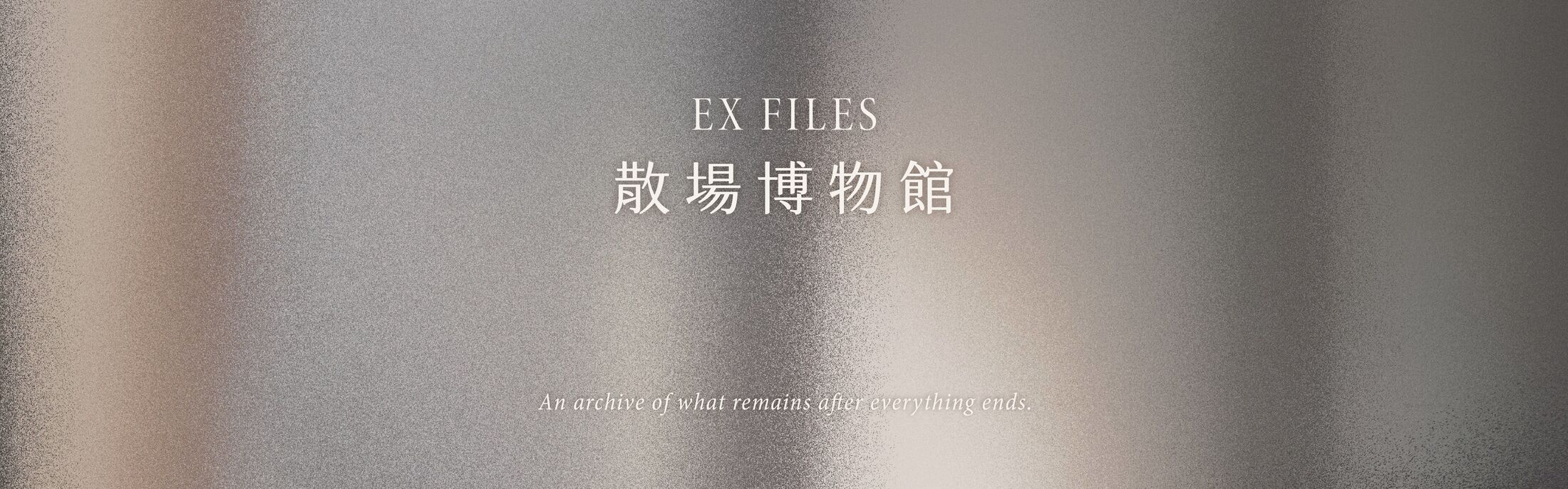 EX FILES 散場博物館 — An archive of what remains after everything ends.